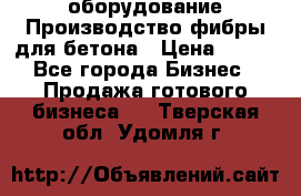 оборудование Производство фибры для бетона › Цена ­ 100 - Все города Бизнес » Продажа готового бизнеса   . Тверская обл.,Удомля г.